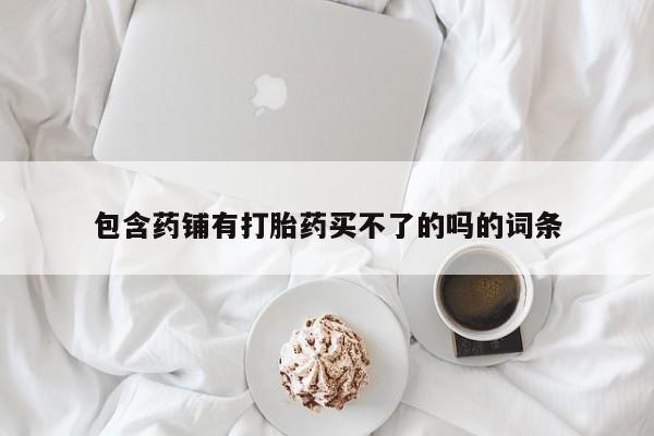 网上正品打胎药购买微信包含药铺有打胎药买不了的吗的词条
