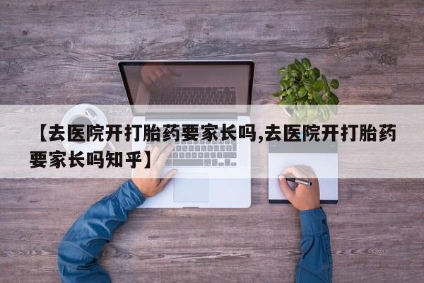网上正品打胎药购买微信【去医院开打胎药要家长吗,去医院开打胎药要家长吗知乎】