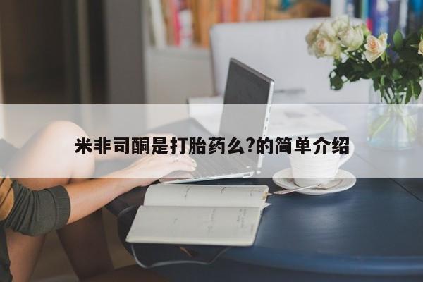 网上正品打胎药购买微信米非司酮是打胎药么?的简单介绍