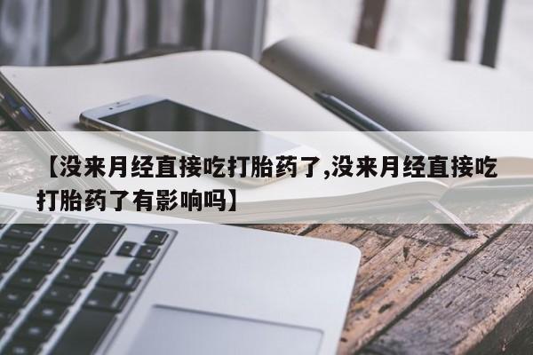 网上正品打胎药购买微信【没来月经直接吃打胎药了,没来月经直接吃打胎药了有影响吗】