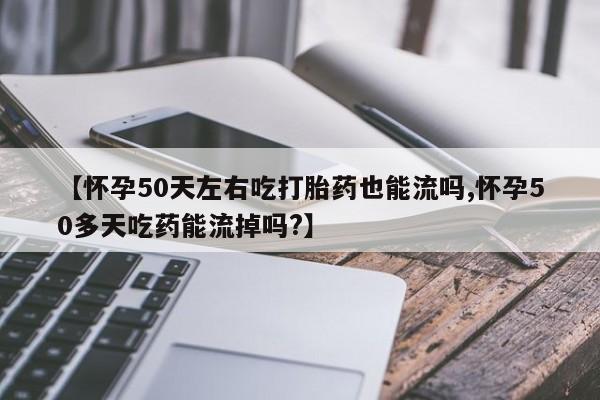 网上正品打胎药购买微信【怀孕50天左右吃打胎药也能流吗,怀孕50多天吃药能流掉吗?】