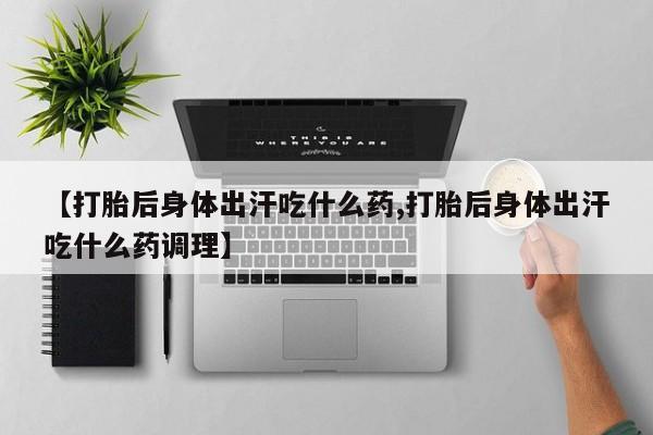 网上正品打胎药购买微信【打胎后身体出汗吃什么药,打胎后身体出汗吃什么药调理】
