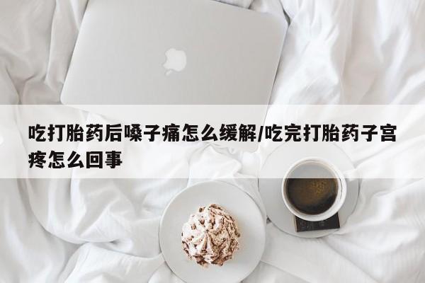 网上正品打胎药购买微信吃打胎药后嗓子痛怎么缓解/吃完打胎药子宫疼怎么回事