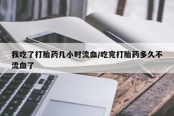 网上正品打胎药购买微信我吃了打胎药几小时流血/吃完打胎药多久不流血了