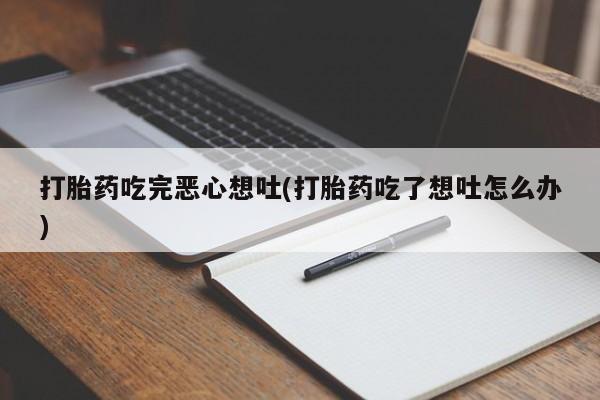 网上正品打胎药购买微信打胎药吃完恶心想吐(打胎药吃了想吐怎么办)