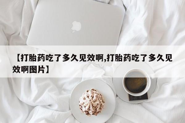 网上正品打胎药购买微信【打胎药吃了多久见效啊,打胎药吃了多久见效啊图片】