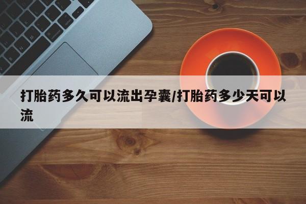 网上正品打胎药购买微信打胎药多久可以流出孕囊/打胎药多少天可以流