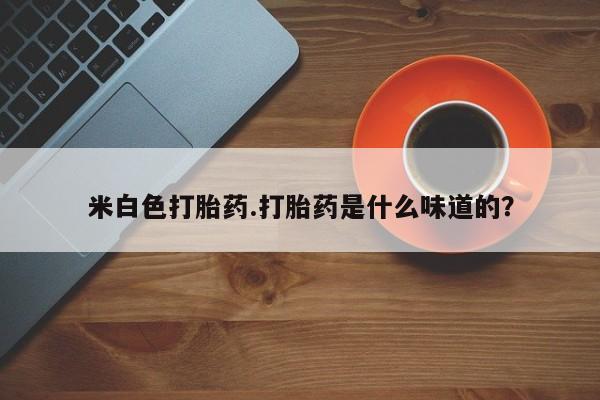 网上正品打胎药购买微信米白色打胎药.打胎药是什么味道的？