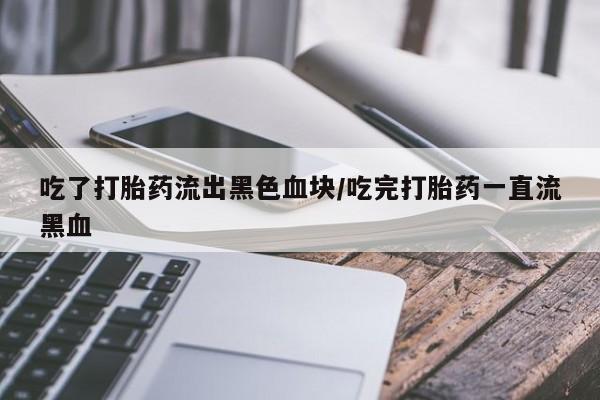 网上正品打胎药购买微信吃了打胎药流出黑色血块/吃完打胎药一直流黑血