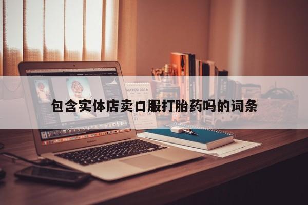 网上正品打胎药购买微信包含实体店卖口服打胎药吗的词条