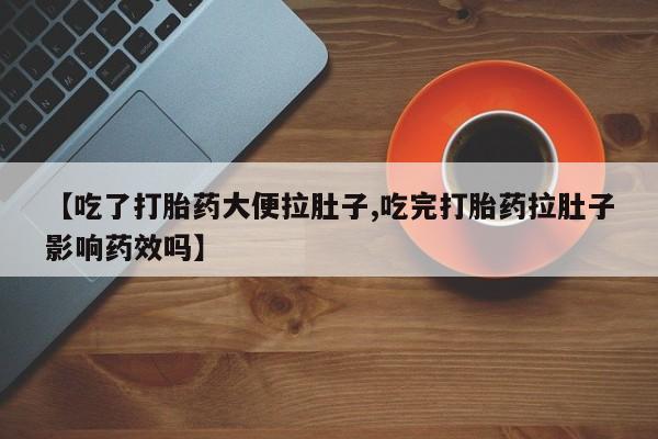网上正品打胎药购买微信【吃了打胎药大便拉肚子,吃完打胎药拉肚子影响药效吗】