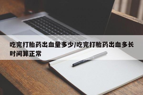 网上正品打胎药购买微信吃完打胎药出血量多少/吃完打胎药出血多长时间算正常