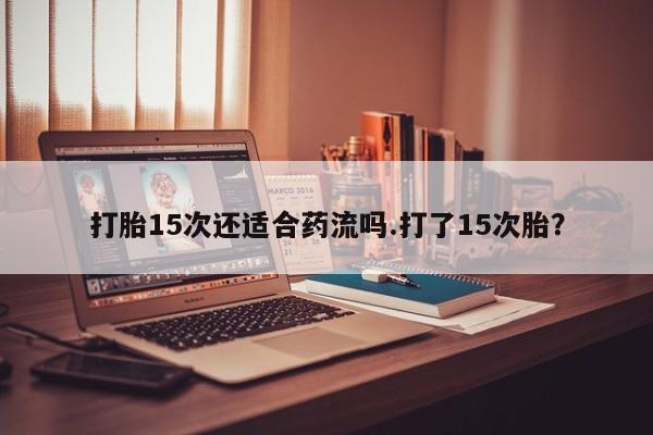 网上正品打胎药购买微信打胎15次还适合药流吗.打了15次胎？
