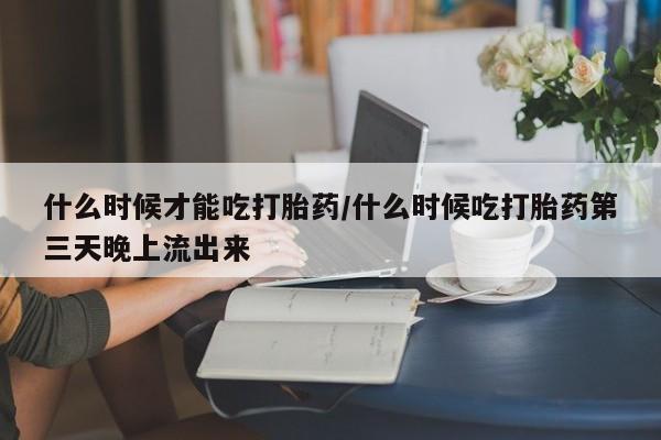 网上正品打胎药购买微信什么时候才能吃打胎药/什么时候吃打胎药第三天晚上流出来