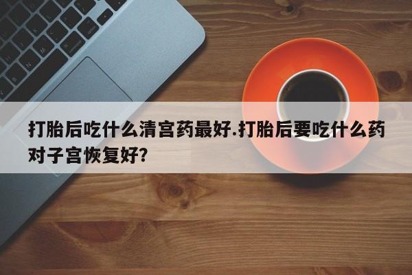 网上正品打胎药购买微信打胎后吃什么清宫药最好.打胎后要吃什么药对子宫恢复好？