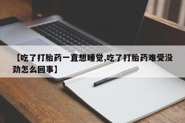 网上正品打胎药购买微信【吃了打胎药一直想睡觉,吃了打胎药难受没劲怎么回事】