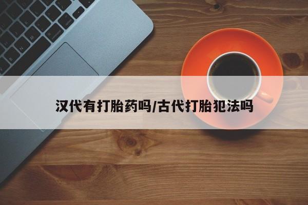 网上正品打胎药购买微信汉代有打胎药吗/古代打胎犯法吗