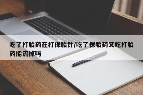 网上正品打胎药购买微信吃了打胎药在打保胎针/吃了保胎药又吃打胎药能流掉吗