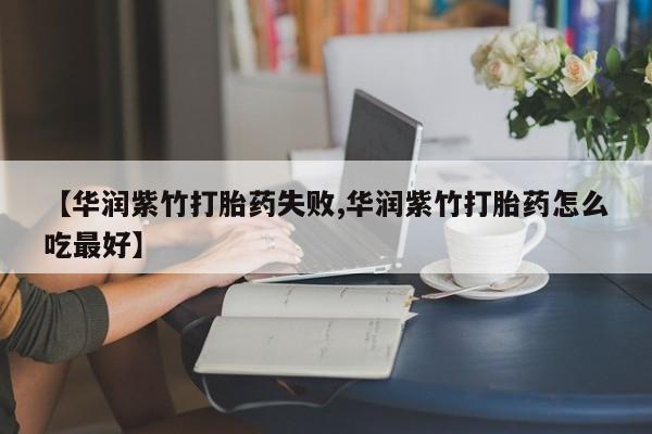 网上正品打胎药购买微信【华润紫竹打胎药失败,华润紫竹打胎药怎么吃最好】