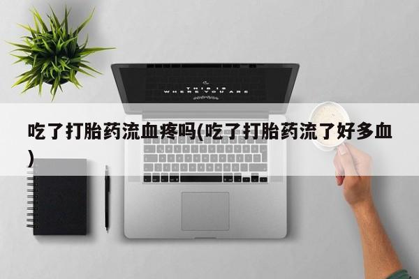 网上正品打胎药购买微信吃了打胎药流血疼吗(吃了打胎药流了好多血)
