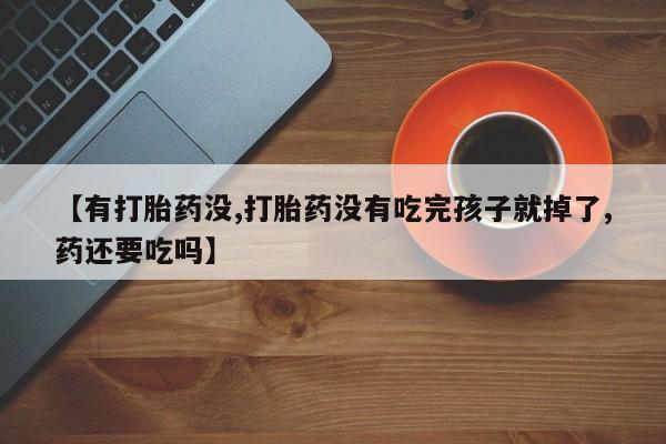 网上正品打胎药购买微信【有打胎药没,打胎药没有吃完孩子就掉了,药还要吃吗】