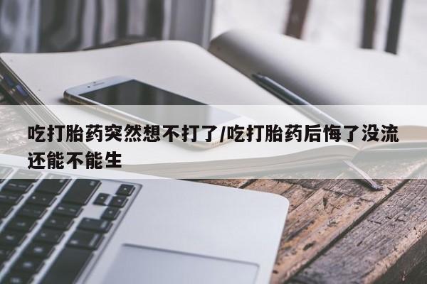 网上正品打胎药购买微信吃打胎药突然想不打了/吃打胎药后悔了没流还能不能生
