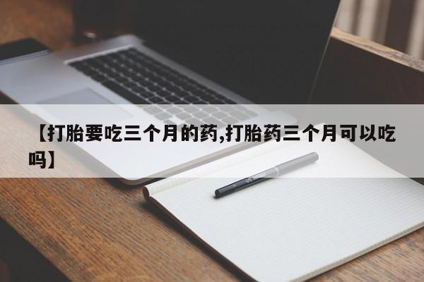 网上正品打胎药购买微信【打胎要吃三个月的药,打胎药三个月可以吃吗】