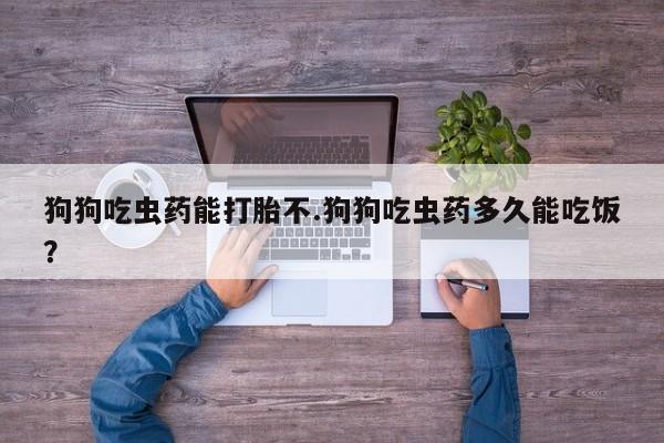 网上正品打胎药购买微信狗狗吃虫药能打胎不.狗狗吃虫药多久能吃饭？
