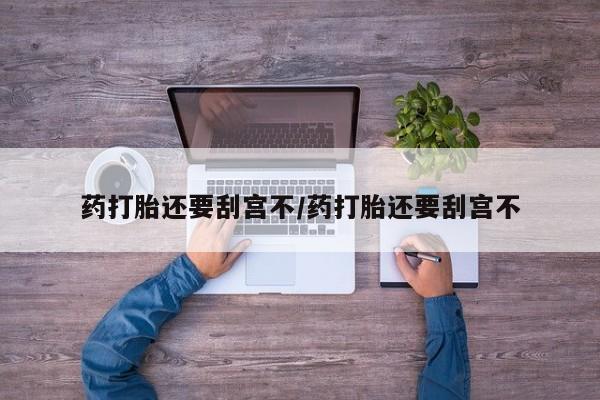 网上正品打胎药购买微信药打胎还要刮宫不/药打胎还要刮宫不