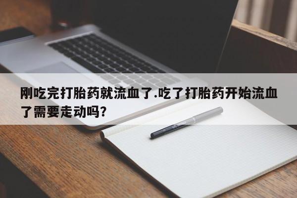 网上正品打胎药购买微信刚吃完打胎药就流血了.吃了打胎药开始流血了需要走动吗？