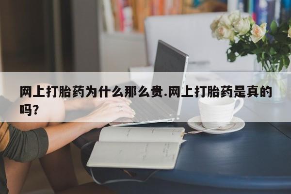 网上正品打胎药购买微信网上打胎药为什么那么贵.网上打胎药是真的吗？