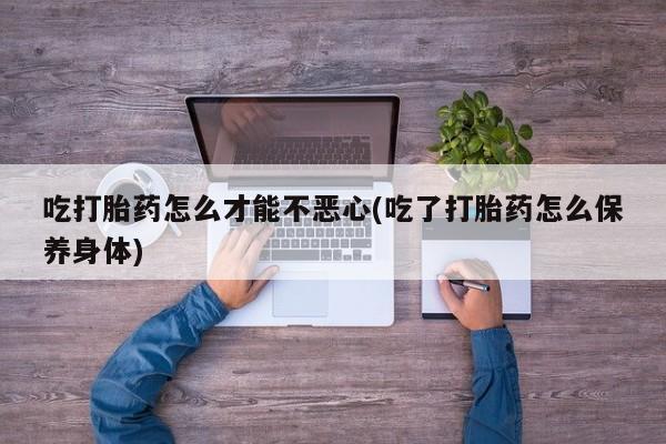 网上正品打胎药购买微信吃打胎药怎么才能不恶心(吃了打胎药怎么保养身体)