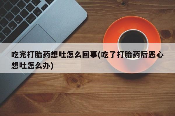 网上正品打胎药购买微信吃完打胎药想吐怎么回事(吃了打胎药后恶心想吐怎么办)
