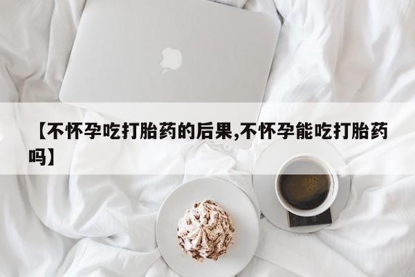 网上正品打胎药购买微信【不怀孕吃打胎药的后果,不怀孕能吃打胎药吗】