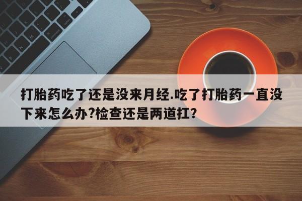 网上正品打胎药购买微信打胎药吃了还是没来月经.吃了打胎药一直没下来怎么办?检查还是两道扛？