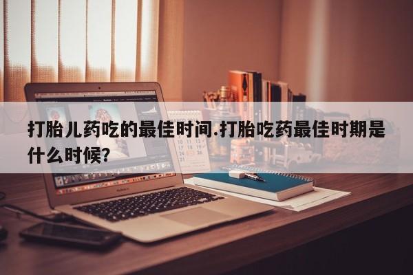 网上正品打胎药购买微信打胎儿药吃的最佳时间.打胎吃药最佳时期是什么时候？