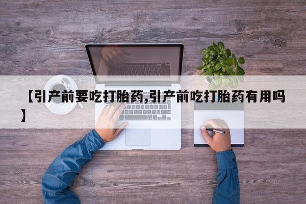 网上正品打胎药购买微信【引产前要吃打胎药,引产前吃打胎药有用吗】