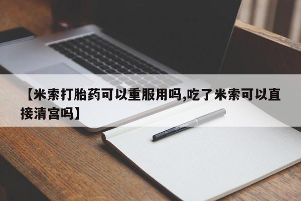 网上正品打胎药购买微信【米索打胎药可以重服用吗,吃了米索可以直接清宫吗】
