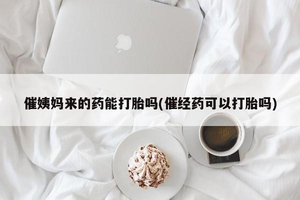 网上正品打胎药购买微信催姨妈来的药能打胎吗(催经药可以打胎吗)