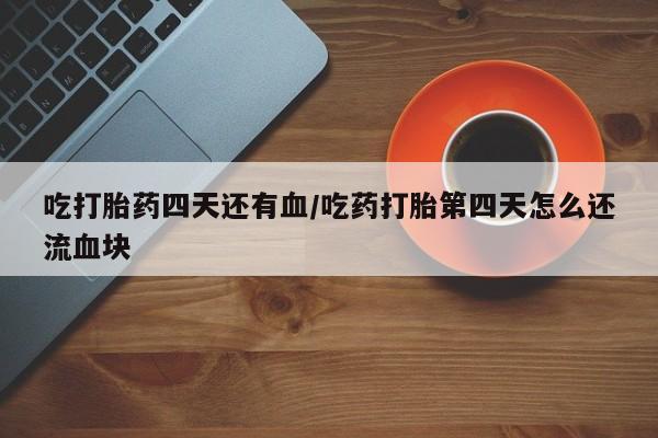 网上正品打胎药购买微信吃打胎药四天还有血/吃药打胎第四天怎么还流血块
