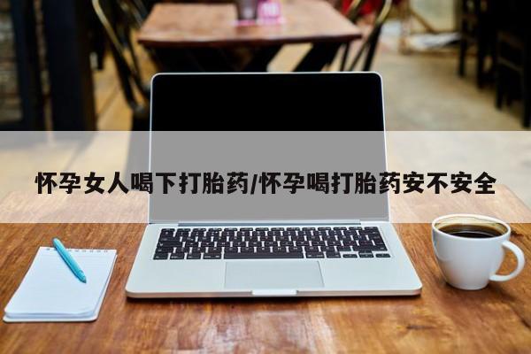 网上正品打胎药购买微信怀孕女人喝下打胎药/怀孕喝打胎药安不安全