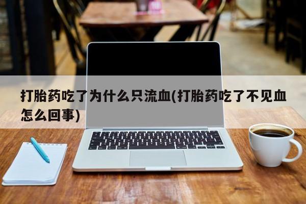 网上正品打胎药购买微信打胎药吃了为什么只流血(打胎药吃了不见血怎么回事)