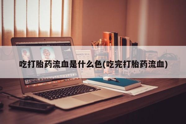 网上正品打胎药购买微信吃打胎药流血是什么色(吃完打胎药流血)
