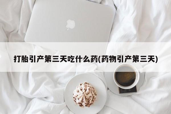 网上正品打胎药购买微信打胎引产第三天吃什么药(药物引产第三天)