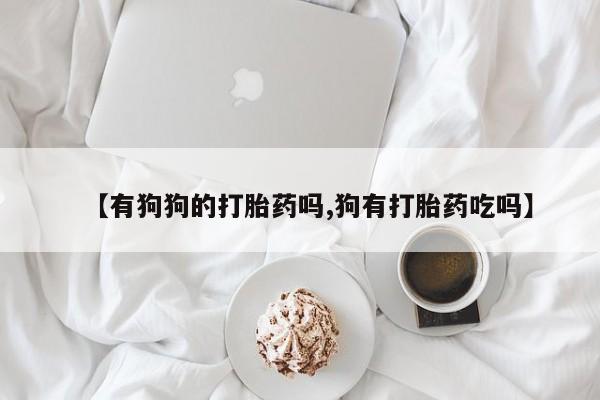 网上正品打胎药购买微信【有狗狗的打胎药吗,狗有打胎药吃吗】