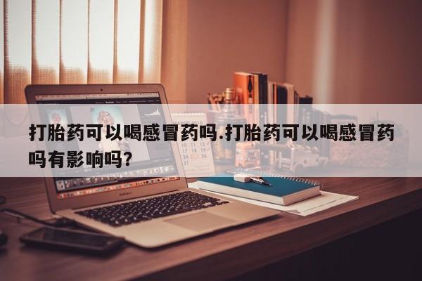 网上正品打胎药购买微信打胎药可以喝感冒药吗.打胎药可以喝感冒药吗有影响吗？