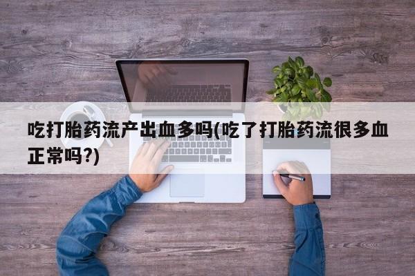 网上正品打胎药购买微信吃打胎药流产出血多吗(吃了打胎药流很多血正常吗?)