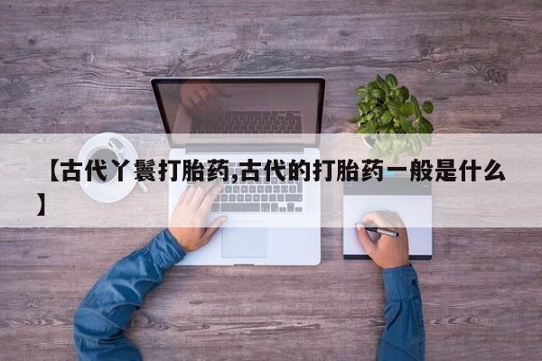 网上正品打胎药购买微信【古代丫鬟打胎药,古代的打胎药一般是什么】
