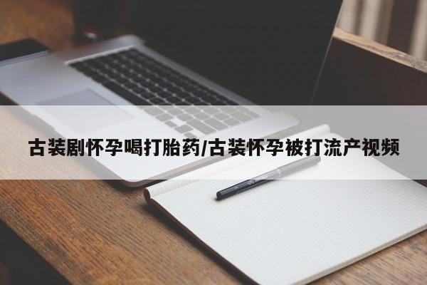 网上正品打胎药购买微信古装剧怀孕喝打胎药/古装怀孕被打流产视频