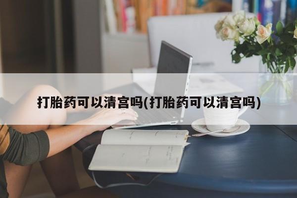 网上正品打胎药购买微信打胎药可以清宫吗(打胎药可以清宫吗)